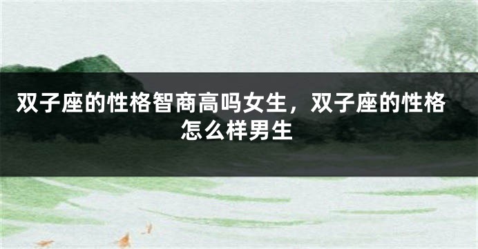 双子座的性格智商高吗女生，双子座的性格怎么样男生