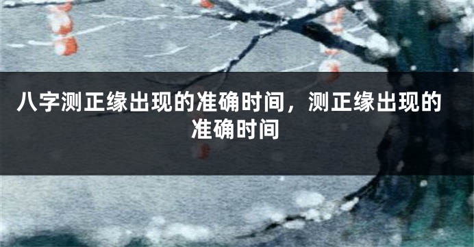 八字测正缘出现的准确时间，测正缘出现的准确时间