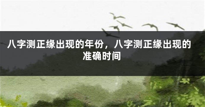 八字测正缘出现的年份，八字测正缘出现的准确时间