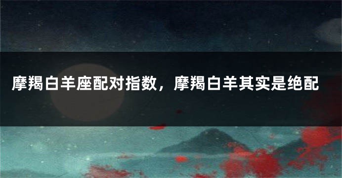 摩羯白羊座配对指数，摩羯白羊其实是绝配