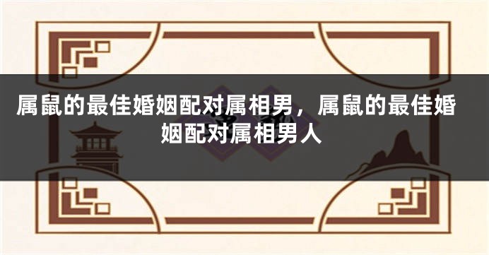 属鼠的最佳婚姻配对属相男，属鼠的最佳婚姻配对属相男人