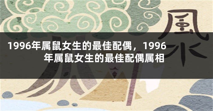 1996年属鼠女生的最佳配偶,1996年属鼠女生的最佳配偶属相
