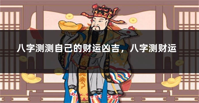 八字测测自己的财运凶吉，八字测财运