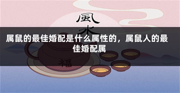 属鼠的最佳婚配是什么属性的，属鼠人的最佳婚配属