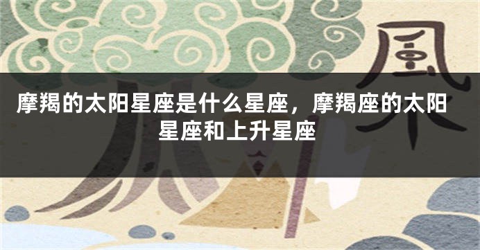 摩羯的太阳星座是什么星座，摩羯座的太阳星座和上升星座