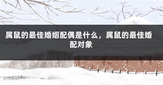 属鼠的最佳婚姻配偶是什么，属鼠的最佳婚配对象