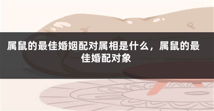 属鼠的最佳婚姻配对属相是什么，属鼠的最佳婚配对象