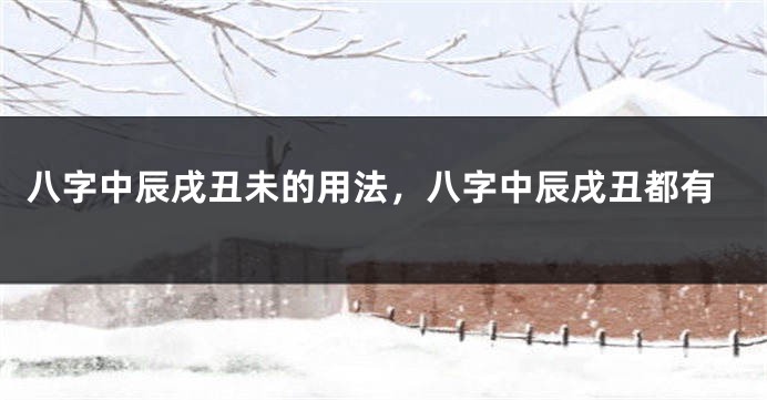 八字中辰戌丑未的用法，八字中辰戌丑都有
