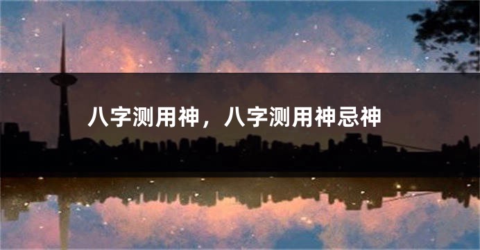 八字测用神，八字测用神忌神