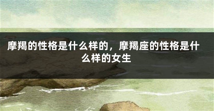 摩羯的性格是什么样的，摩羯座的性格是什么样的女生