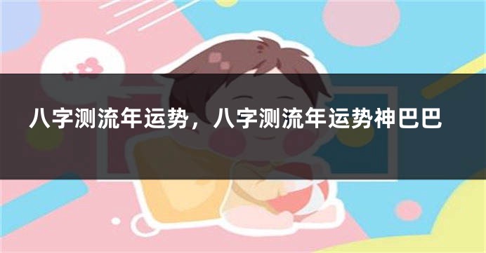 八字测流年运势，八字测流年运势神巴巴