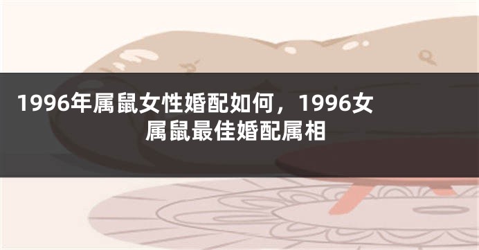 1996年属鼠女性婚配如何,1996女属鼠最佳婚配属相