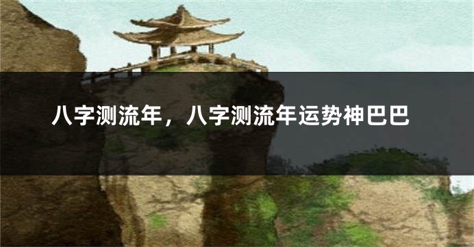 八字测流年，八字测流年运势神巴巴