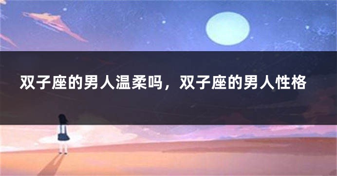 双子座的男人温柔吗，双子座的男人性格
