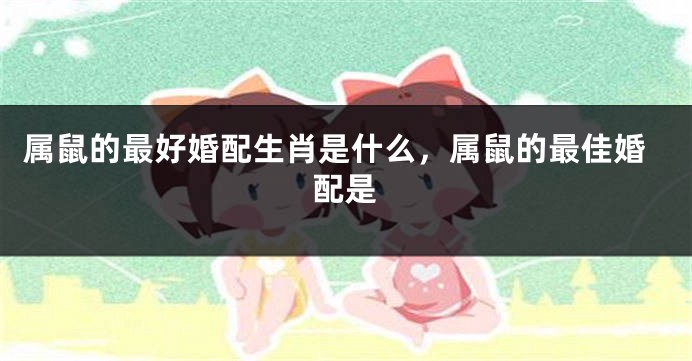 属鼠的最好婚配生肖是什么，属鼠的最佳婚配是