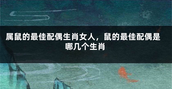 属鼠的最佳配偶生肖女人，鼠的最佳配偶是哪几个生肖