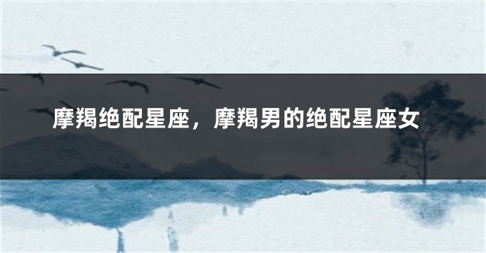 摩羯绝配星座，摩羯男的绝配星座女