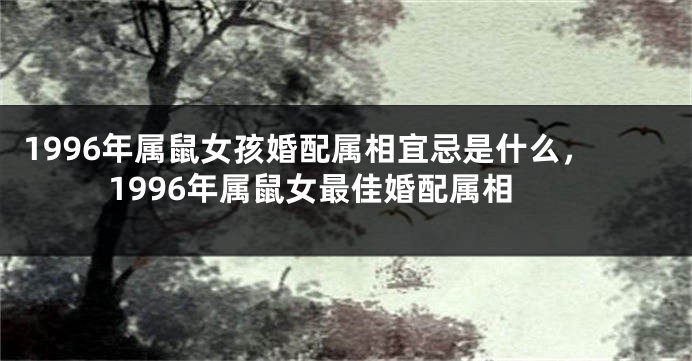 1996年属鼠女孩婚配属相宜忌是什么，1996年属鼠女最佳婚配属相