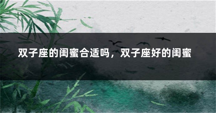 双子座的闺蜜合适吗，双子座好的闺蜜