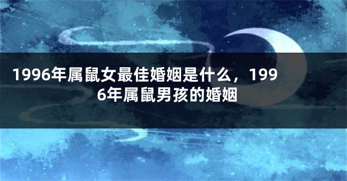 1996年属鼠女最佳婚姻是什么,1996年属鼠男孩的婚姻