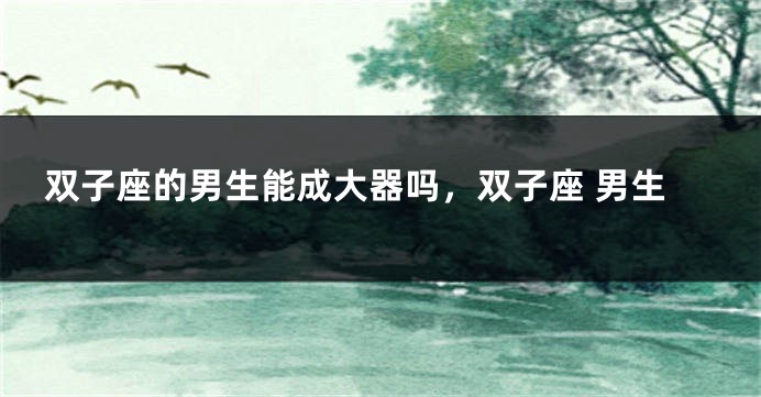 双子座的男生能成大器吗，双子座 男生