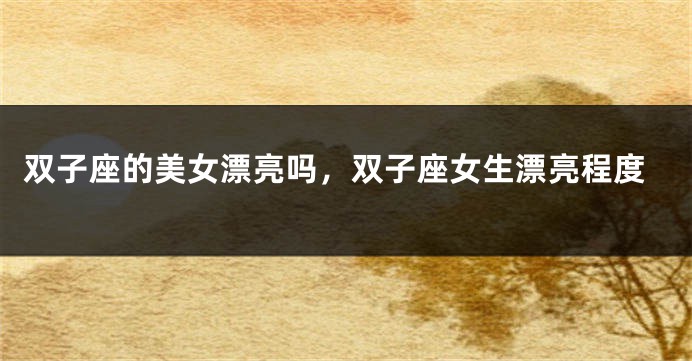 双子座的美女漂亮吗,双子座女生漂亮程度