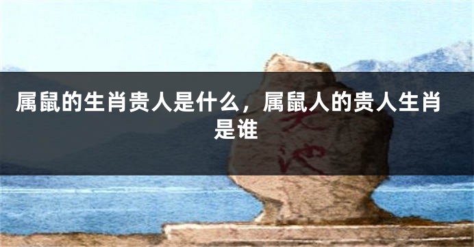 属鼠的生肖贵人是什么，属鼠人的贵人生肖是谁