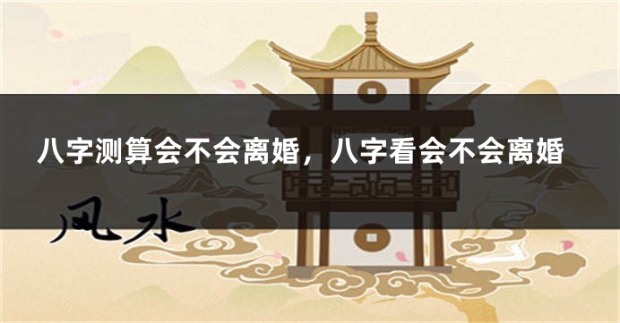 八字测算会不会离婚,八字看会不会离婚
