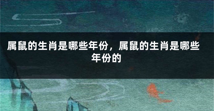属鼠的生肖是哪些年份，属鼠的生肖是哪些年份的