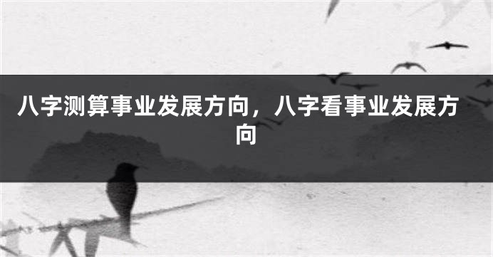 八字测算事业发展方向，八字看事业发展方向