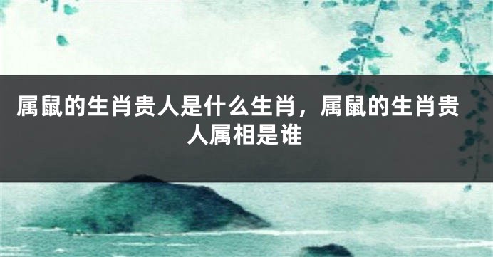 属鼠的生肖贵人是什么生肖，属鼠的生肖贵人属相是谁