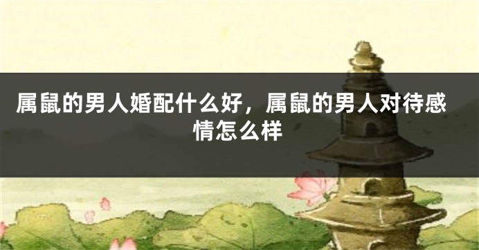 属鼠的男人婚配什么好，属鼠的男人对待感情怎么样