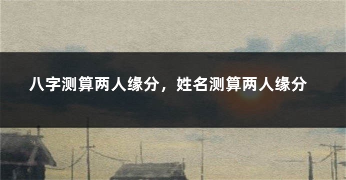 八字测算两人缘分，姓名测算两人缘分