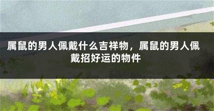 属鼠的男人佩戴什么吉祥物，属鼠的男人佩戴招好运的物件