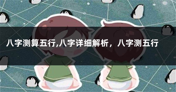 八字测算五行,八字详细解析，八字测五行