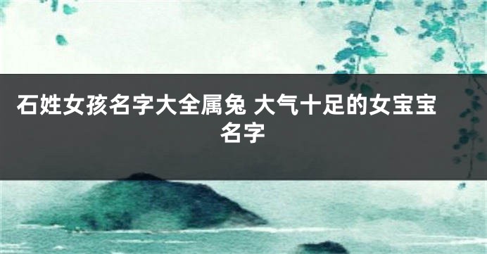 石姓女孩名字大全属兔 大气十足的女宝宝名字