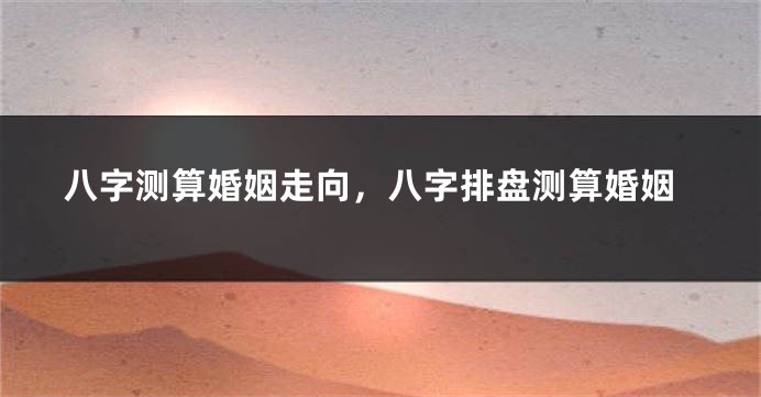 八字测算婚姻走向，八字排盘测算婚姻