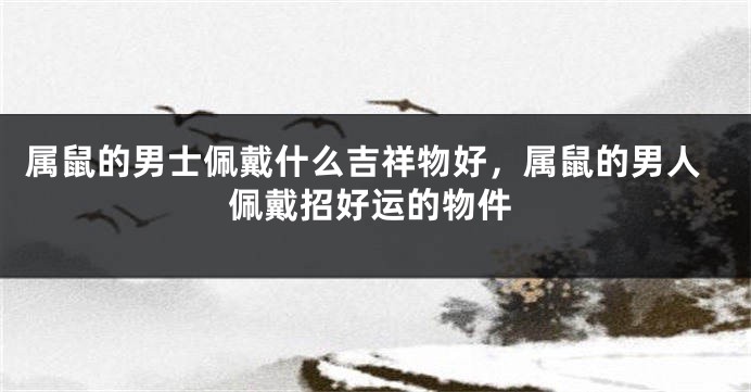 属鼠的男士佩戴什么吉祥物好，属鼠的男人佩戴招好运的物件