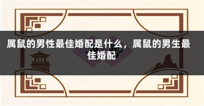 属鼠的男性最佳婚配是什么，属鼠的男生最佳婚配