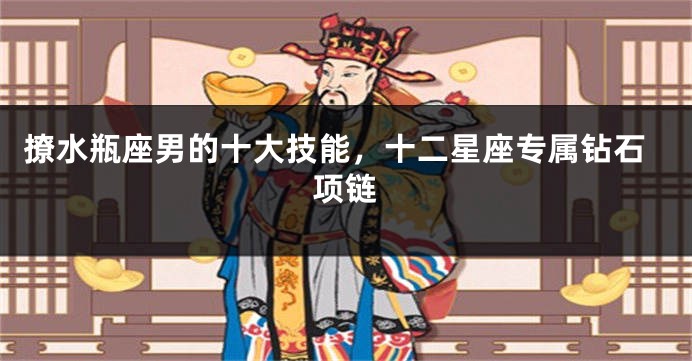 撩水瓶座男的十大技能，十二星座专属钻石项链