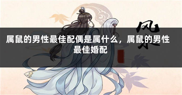 属鼠的男性最佳配偶是属什么，属鼠的男性最佳婚配