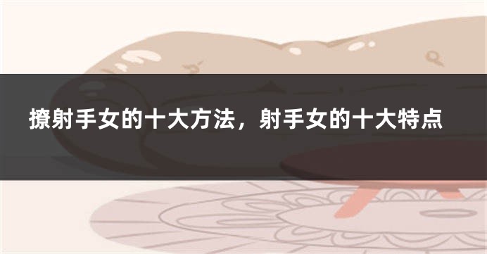 撩射手女的十大方法，射手女的十大特点