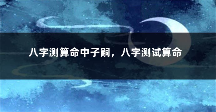 八字测算命中子嗣，八字测试算命