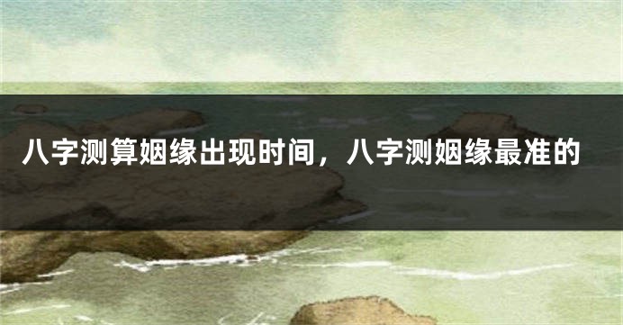 八字测算姻缘出现时间，八字测姻缘最准的