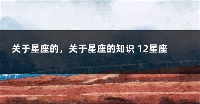 关于星座的，关于星座的知识 12星座