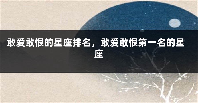 敢爱敢恨的星座排名，敢爱敢恨第一名的星座
