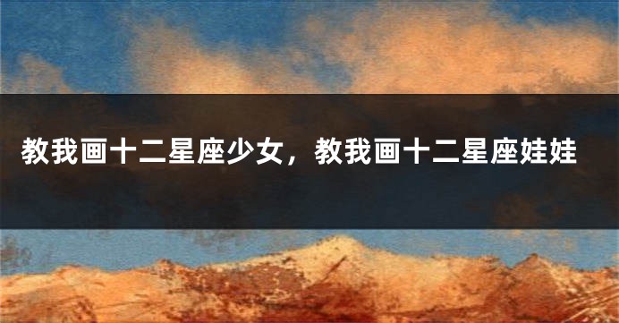 教我画十二星座少女，教我画十二星座娃娃