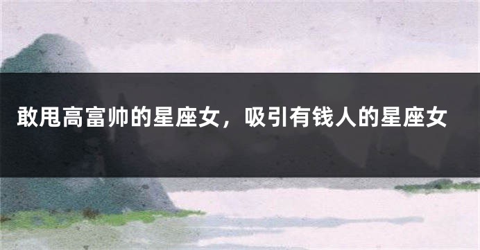 敢甩高富帅的星座女，吸引有钱人的星座女