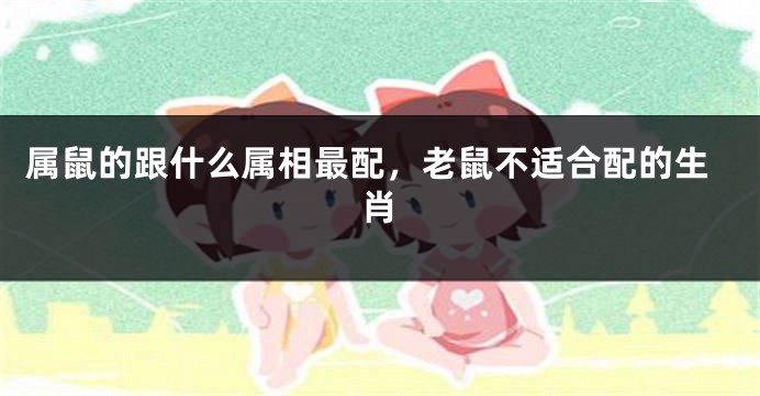 属鼠的跟什么属相最配，老鼠不适合配的生肖