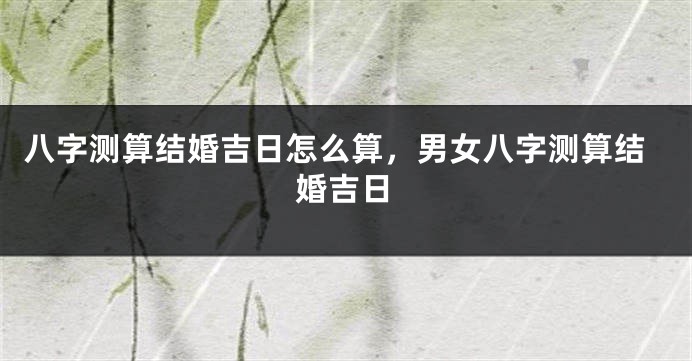 八字测算结婚吉日怎么算，男女八字测算结婚吉日